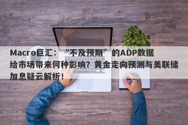 Macro巨汇：“不及预期”的ADP数据给市场带来何种影响？黄金走向预测与美联储加息疑云解析！