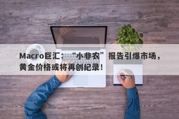 Macro巨汇：“小非农”报告引爆市场，黄金价格或将再创纪录！