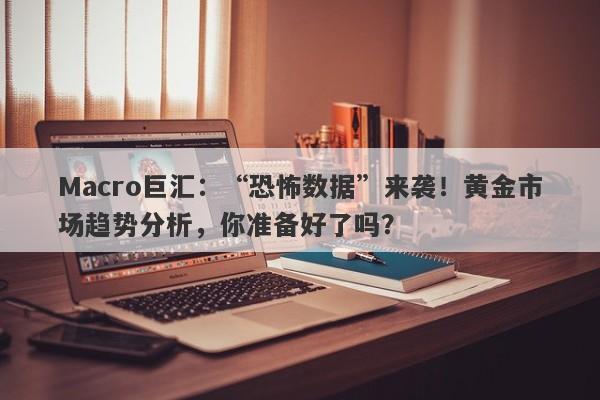 Macro巨汇：“恐怖数据”来袭！黄金市场趋势分析，你准备好了吗？