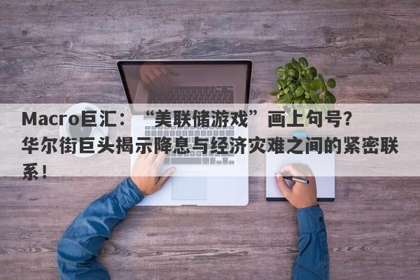 Macro巨汇：“美联储游戏”画上句号？华尔街巨头揭示降息与经济灾难之间的紧密联系！