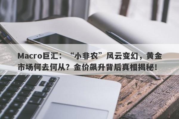 Macro巨汇：“小非农”风云变幻，黄金市场何去何从？金价飙升背后真相揭秘！