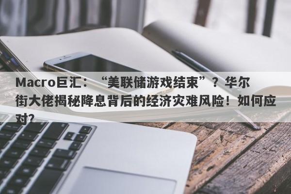 Macro巨汇：“美联储游戏结束”？华尔街大佬揭秘降息背后的经济灾难风险！如何应对？