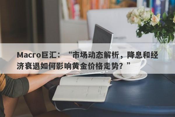 Macro巨汇：“市场动态解析，降息和经济衰退如何影响黄金价格走势？”