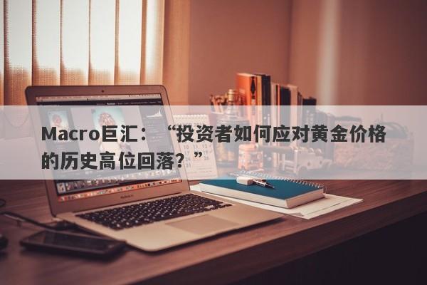 Macro巨汇：“投资者如何应对黄金价格的历史高位回落？”