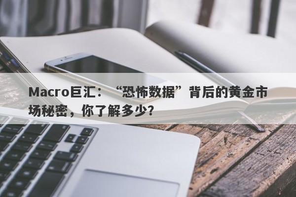 Macro巨汇：“恐怖数据”背后的黄金市场秘密，你了解多少？