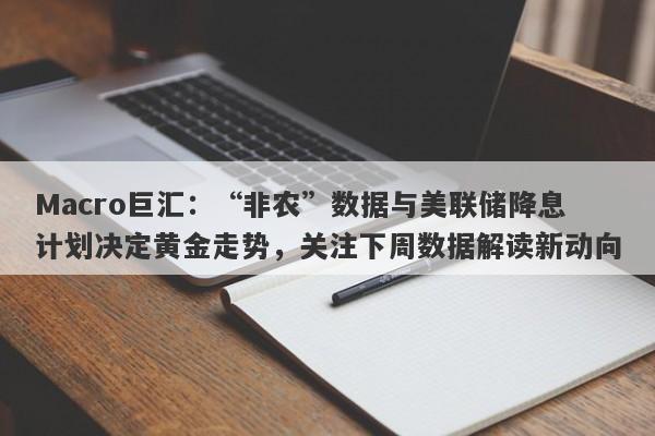 Macro巨汇：“非农”数据与美联储降息计划决定黄金走势，关注下周数据解读新动向