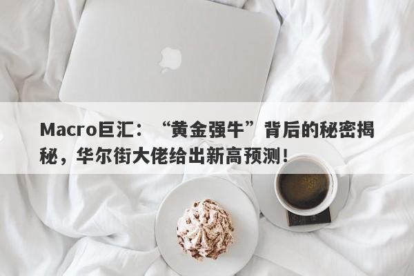 Macro巨汇：“黄金强牛”背后的秘密揭秘，华尔街大佬给出新高预测！