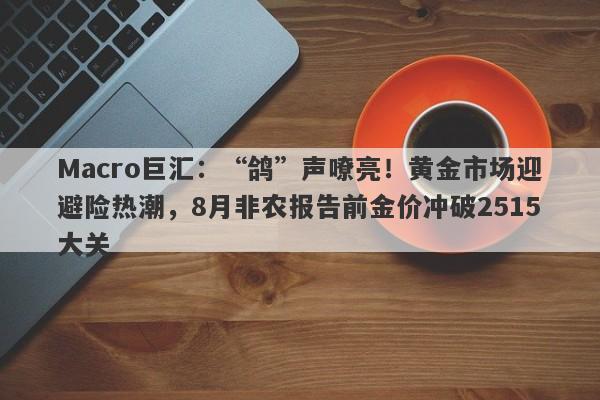 Macro巨汇：“鸽”声嘹亮！黄金市场迎避险热潮，8月非农报告前金价冲破2515大关