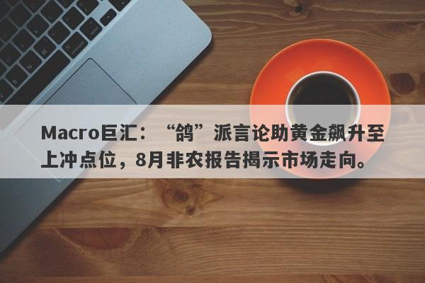 Macro巨汇：“鸽”派言论助黄金飙升至上冲点位，8月非农报告揭示市场走向。