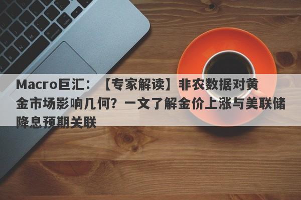 Macro巨汇：【专家解读】非农数据对黄金市场影响几何？一文了解金价上涨与美联储降息预期关联