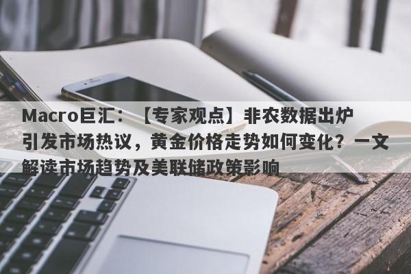 Macro巨汇：【专家观点】非农数据出炉引发市场热议，黄金价格走势如何变化？一文解读市场趋势及美联储政策影响