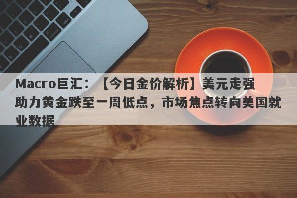 Macro巨汇：【今日金价解析】美元走强助力黄金跌至一周低点，市场焦点转向美国就业数据