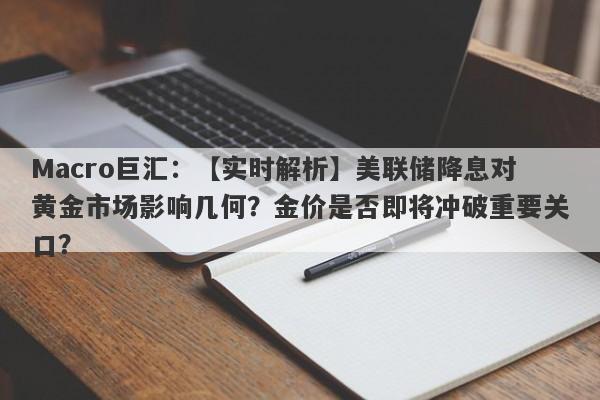 Macro巨汇：【实时解析】美联储降息对黄金市场影响几何？金价是否即将冲破重要关口？