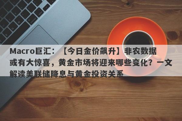 Macro巨汇：【今日金价飙升】非农数据或有大惊喜，黄金市场将迎来哪些变化？一文解读美联储降息与黄金投资关系