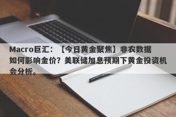 Macro巨汇：【今日黄金聚焦】非农数据如何影响金价？美联储加息预期下黄金投资机会分析。