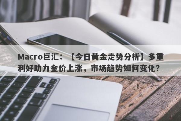 Macro巨汇：【今日黄金走势分析】多重利好助力金价上涨，市场趋势如何变化？