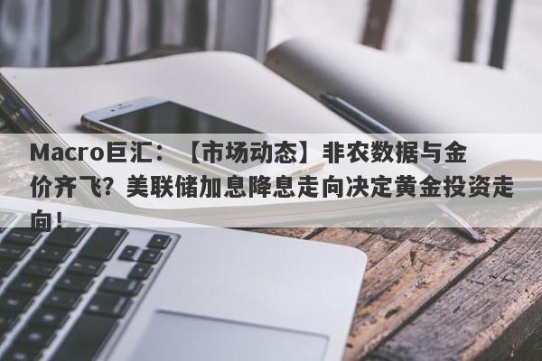 Macro巨汇：【市场动态】非农数据与金价齐飞？美联储加息降息走向决定黄金投资走向！