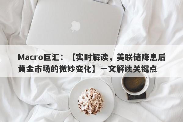 Macro巨汇：【实时解读，美联储降息后黄金市场的微妙变化】一文解读关键点