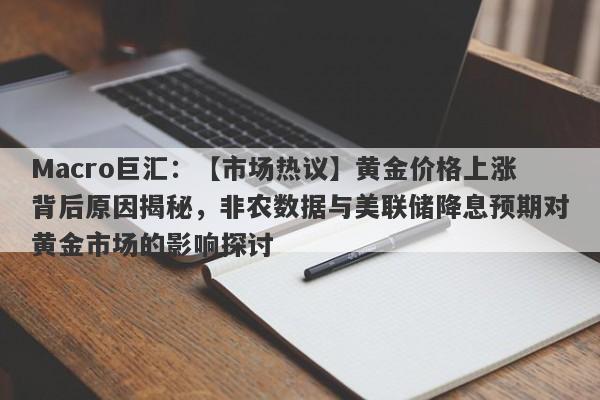 Macro巨汇：【市场热议】黄金价格上涨背后原因揭秘，非农数据与美联储降息预期对黄金市场的影响探讨