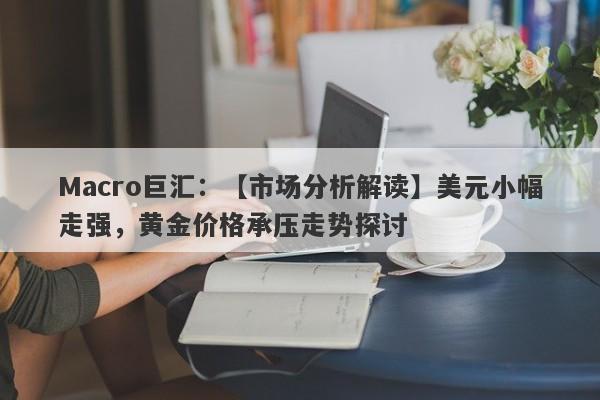 Macro巨汇：【市场分析解读】美元小幅走强，黄金价格承压走势探讨