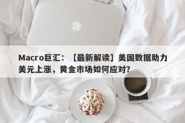 Macro巨汇：【最新解读】美国数据助力美元上涨，黄金市场如何应对？