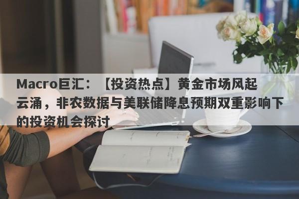 Macro巨汇：【投资热点】黄金市场风起云涌，非农数据与美联储降息预期双重影响下的投资机会探讨