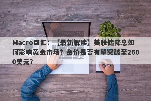 Macro巨汇：【最新解读】美联储降息如何影响黄金市场？金价是否有望突破至2600美元？