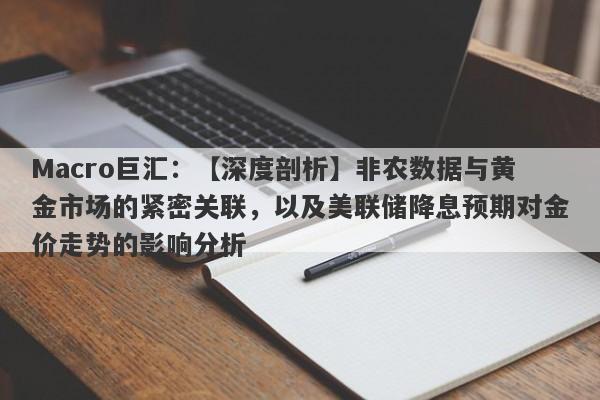 Macro巨汇：【深度剖析】非农数据与黄金市场的紧密关联，以及美联储降息预期对金价走势的影响分析