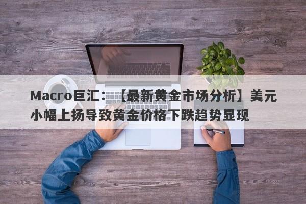 Macro巨汇：【最新黄金市场分析】美元小幅上扬导致黄金价格下跌趋势显现