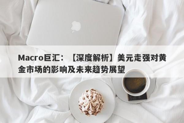 Macro巨汇：【深度解析】美元走强对黄金市场的影响及未来趋势展望