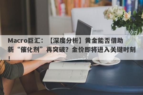 Macro巨汇：【深度分析】黄金能否借助新“催化剂”再突破？金价即将进入关键时刻！