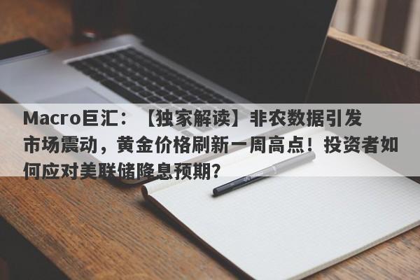 Macro巨汇：【独家解读】非农数据引发市场震动，黄金价格刷新一周高点！投资者如何应对美联储降息预期？