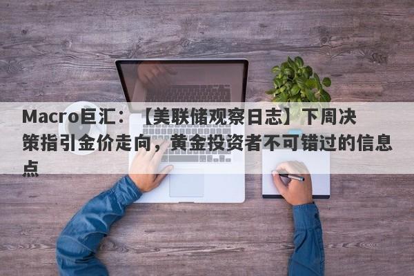 Macro巨汇：【美联储观察日志】下周决策指引金价走向，黄金投资者不可错过的信息点