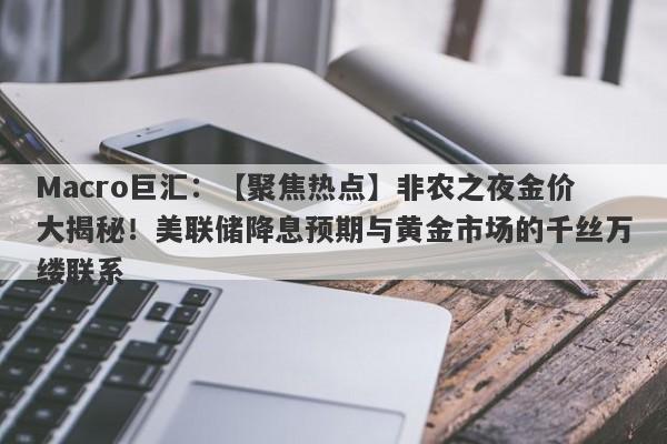 Macro巨汇：【聚焦热点】非农之夜金价大揭秘！美联储降息预期与黄金市场的千丝万缕联系