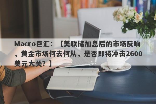 Macro巨汇：【美联储加息后的市场反响，黄金市场何去何从，是否即将冲击2600美元大关？】