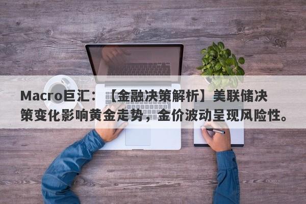 Macro巨汇：【金融决策解析】美联储决策变化影响黄金走势，金价波动呈现风险性。