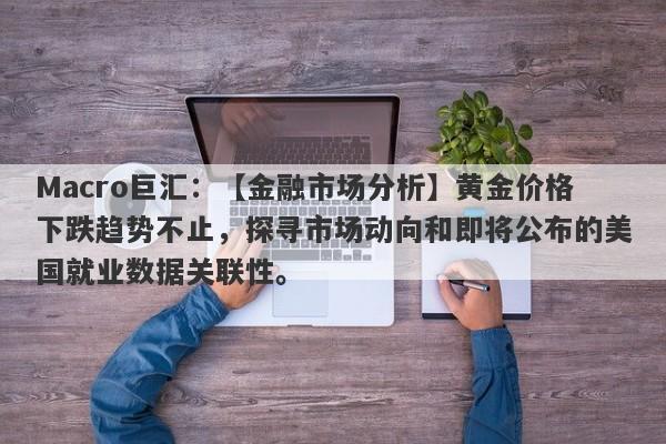 Macro巨汇：【金融市场分析】黄金价格下跌趋势不止，探寻市场动向和即将公布的美国就业数据关联性。