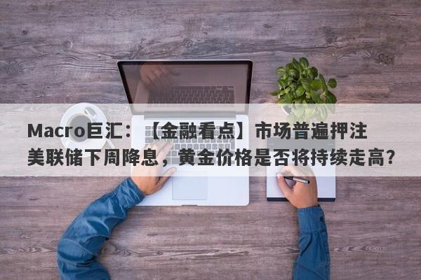 Macro巨汇：【金融看点】市场普遍押注美联储下周降息，黄金价格是否将持续走高？