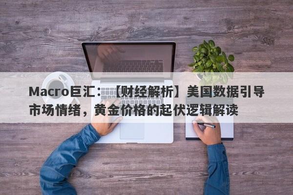 Macro巨汇：【财经解析】美国数据引导市场情绪，黄金价格的起伏逻辑解读