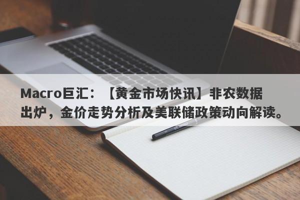 Macro巨汇：【黄金市场快讯】非农数据出炉，金价走势分析及美联储政策动向解读。