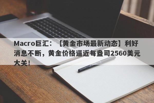 Macro巨汇：【黄金市场最新动态】利好消息不断，黄金价格逼近每盎司2560美元大关！