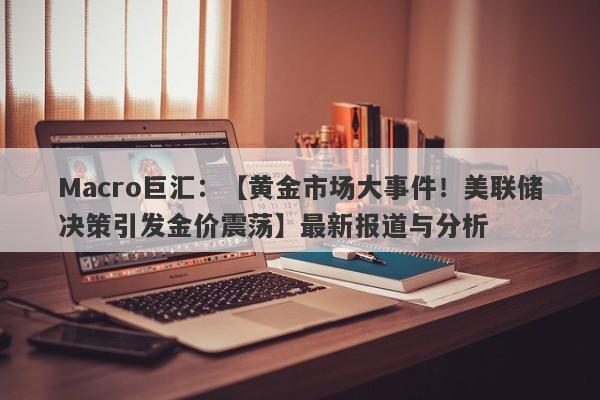 Macro巨汇：【黄金市场大事件！美联储决策引发金价震荡】最新报道与分析