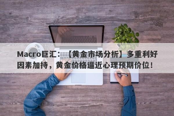 Macro巨汇：【黄金市场分析】多重利好因素加持，黄金价格逼近心理预期价位！