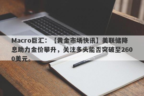 Macro巨汇：【黄金市场快讯】美联储降息助力金价攀升，关注多头能否突破至2600美元。