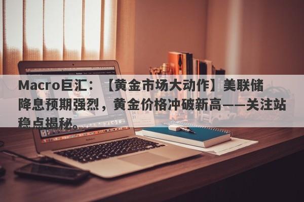 Macro巨汇：【黄金市场大动作】美联储降息预期强烈，黄金价格冲破新高——关注站稳点揭秘。