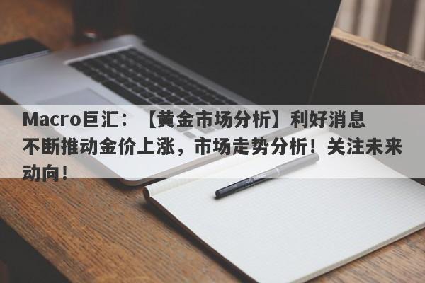 Macro巨汇：【黄金市场分析】利好消息不断推动金价上涨，市场走势分析！关注未来动向！