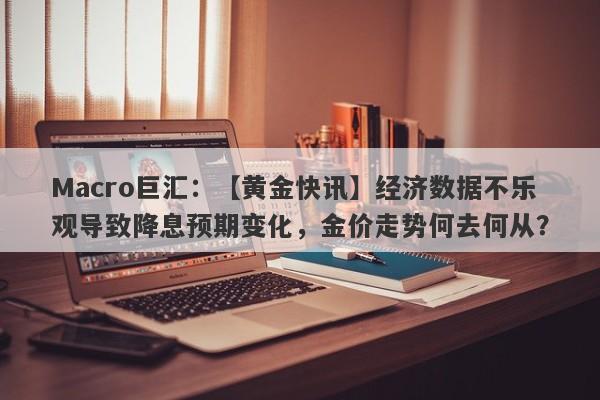 Macro巨汇：【黄金快讯】经济数据不乐观导致降息预期变化，金价走势何去何从？