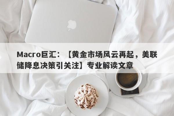 Macro巨汇：【黄金市场风云再起，美联储降息决策引关注】专业解读文章