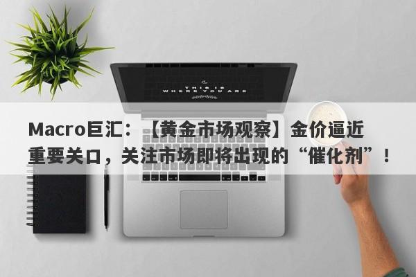 Macro巨汇：【黄金市场观察】金价逼近重要关口，关注市场即将出现的“催化剂”！