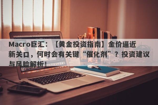 Macro巨汇：【黄金投资指南】金价逼近新关口，何时会有关键“催化剂”？投资建议与风险解析！